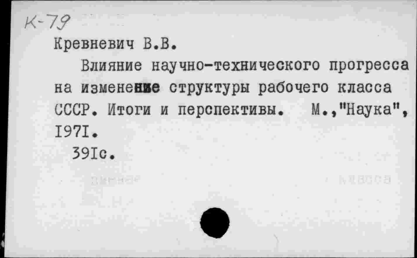 ﻿Кревневич В.В.
Влияние научно-технического прогресса на изменение структуры рабочего класса СССР. Итоги и перспективы. М.»“Наука”, 1971.
391с.